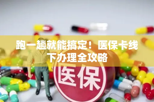 跑一趟就能搞定！医保卡线下办理全攻略